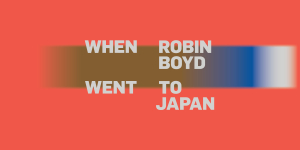 When Robin Boyd Went to Japan, Melbourne, Australia, Robin Boyd Foundation